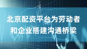 北京配资平台为劳动者和企业搭建沟通桥梁