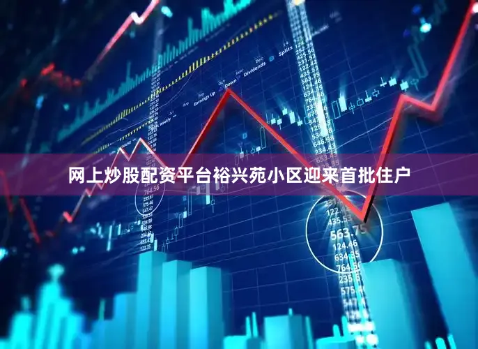 网上炒股配资平台裕兴苑小区迎来首批住户