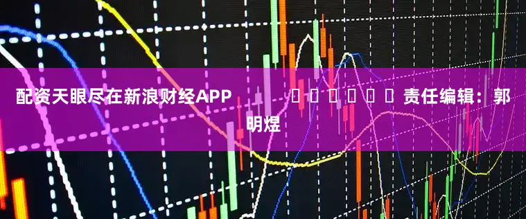 配资天眼尽在新浪财经APP            						责任编辑：郭明煜