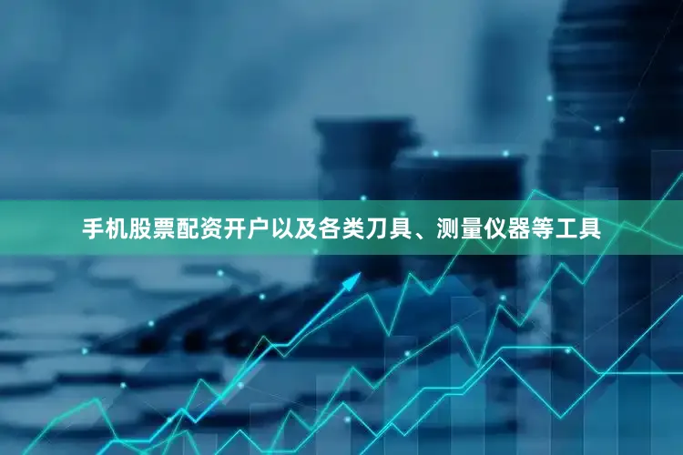 手机股票配资开户以及各类刀具、测量仪器等工具