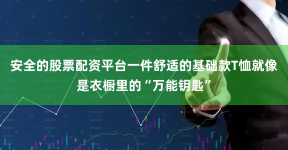 安全的股票配资平台一件舒适的基础款T恤就像是衣橱里的“万能钥匙”