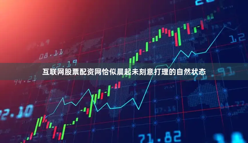 互联网股票配资网恰似晨起未刻意打理的自然状态