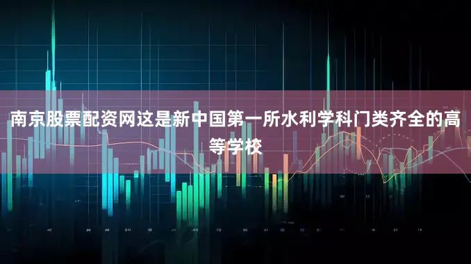 南京股票配资网这是新中国第一所水利学科门类齐全的高等学校
