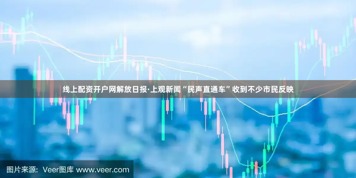 线上配资开户网解放日报·上观新闻“民声直通车”收到不少市民反映